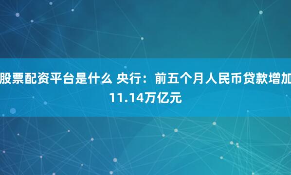 股票配资平台是什么 央行：前五个月人民币贷款增加11.14万亿元
