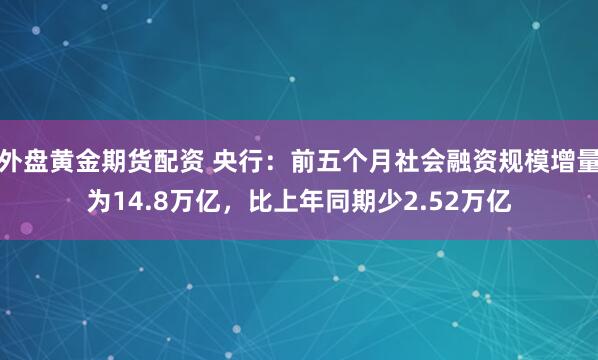 外盘黄金期货配资 央行：前五个月社会融资规模增量为14.8万亿，比上年同期少2.52万亿
