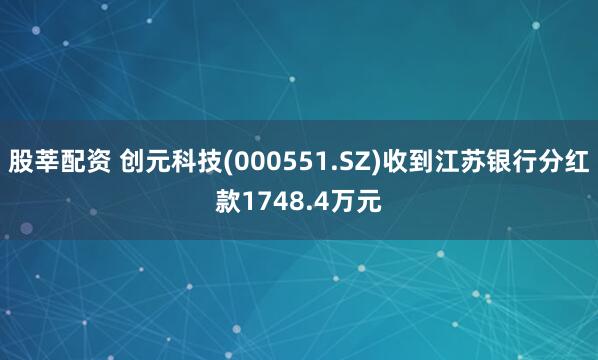 股莘配资 创元科技(000551.SZ)收到江苏银行分红款1748.4万元