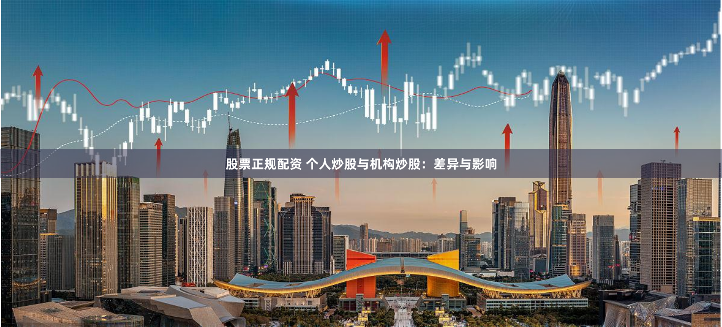 股票正规配资 个人炒股与机构炒股：差异与影响