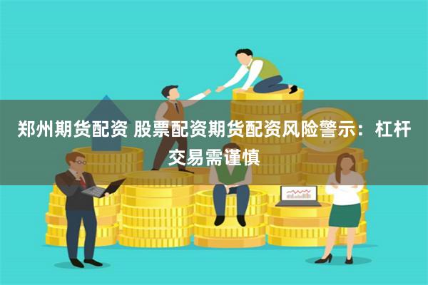 郑州期货配资 股票配资期货配资风险警示：杠杆交易需谨慎