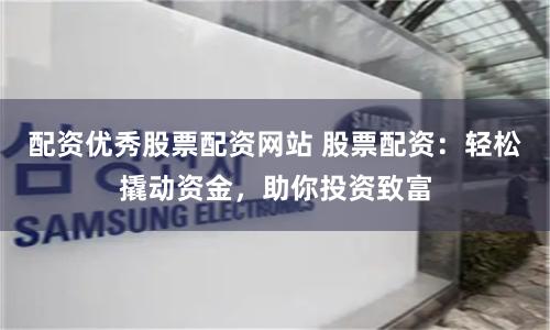 配资优秀股票配资网站 股票配资：轻松撬动资金，助你投资致富