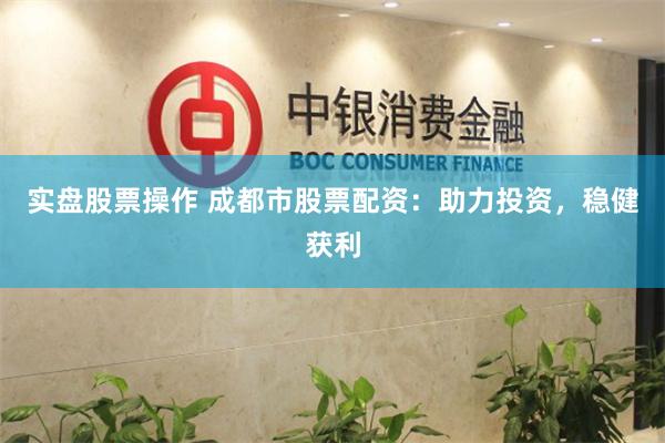 实盘股票操作 成都市股票配资：助力投资，稳健获利