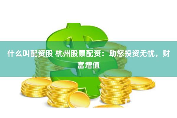 什么叫配资股 杭州股票配资：助您投资无忧，财富增值