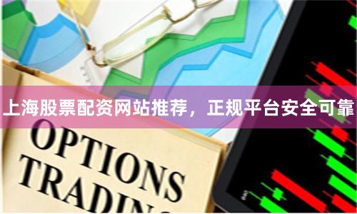 上海股票配资网站推荐，正规平台安全可靠