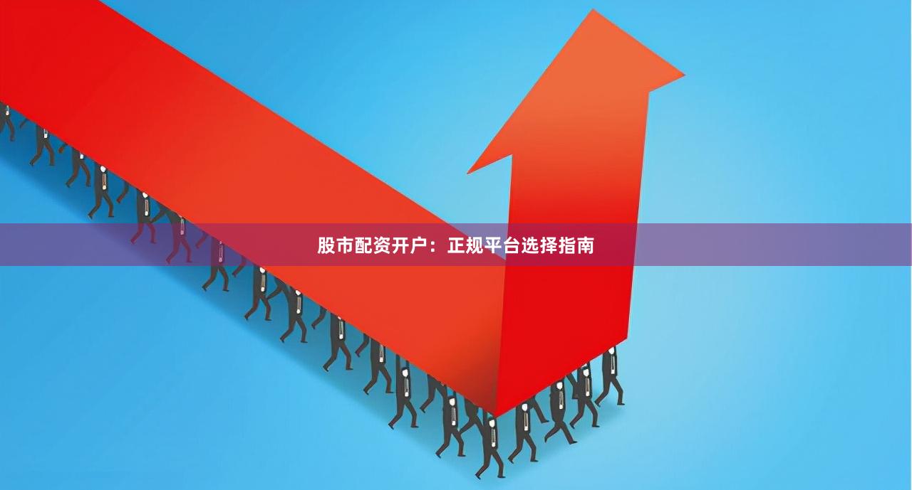 股市配资开户：正规平台选择指南