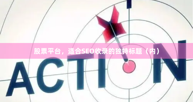 股票平台，适合SEO收录的独特标题（内）