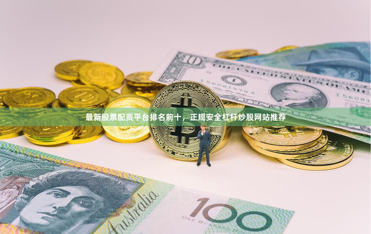 最新股票配资平台排名前十，正规安全杠杆炒股网站推荐