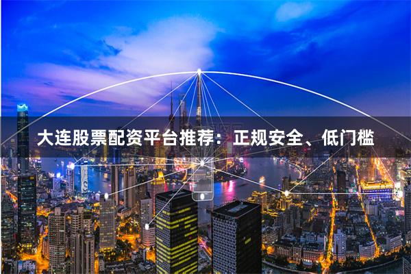 大连股票配资平台推荐：正规安全、低门槛