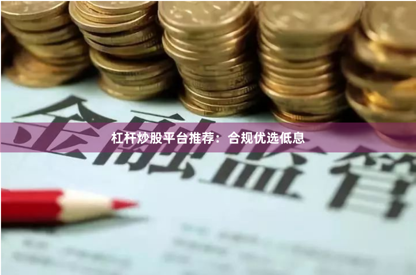 杠杆炒股平台推荐：合规优选低息