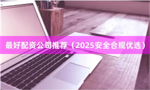 最好配资公司推荐（2025安全合规优选）